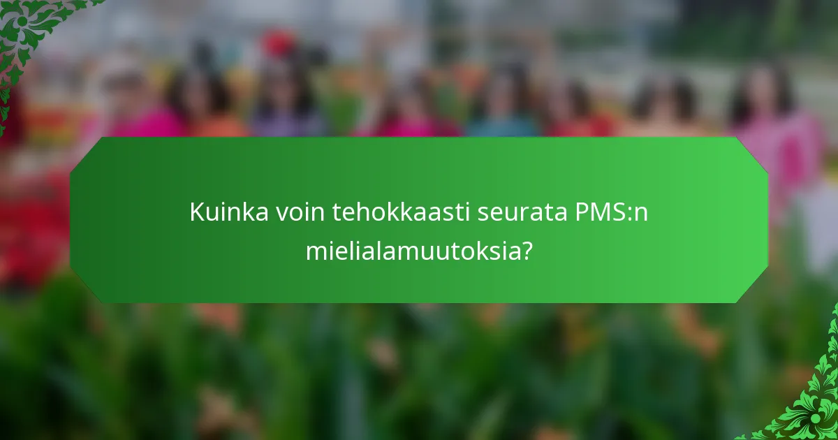 Kuinka voin tehokkaasti seurata PMS:n mielialamuutoksia?