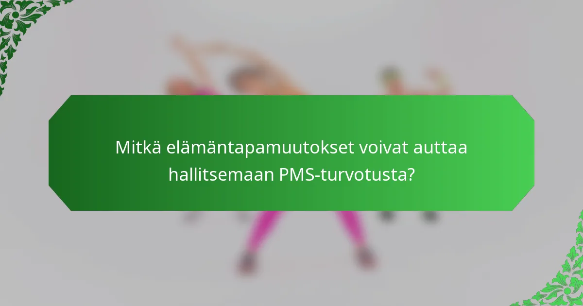 Mitkä elämäntapamuutokset voivat auttaa hallitsemaan PMS-turvotusta?