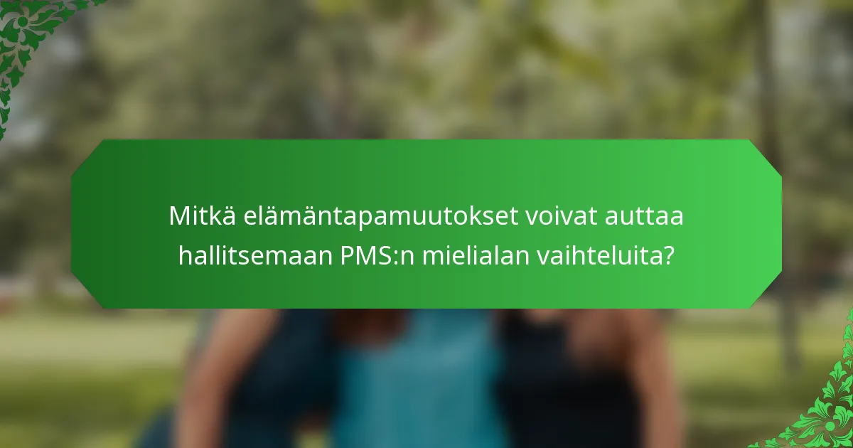 Mitkä elämäntapamuutokset voivat auttaa hallitsemaan PMS:n mielialan vaihteluita?