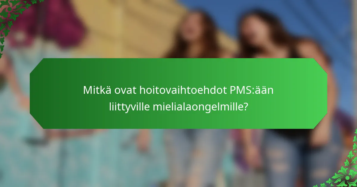 Mitkä ovat hoitovaihtoehdot PMS:ään liittyville mielialaongelmille?