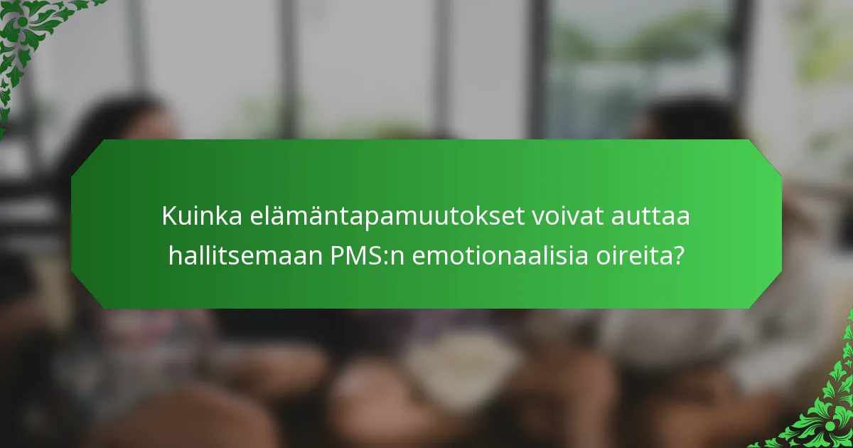 Kuinka elämäntapamuutokset voivat auttaa hallitsemaan PMS:n emotionaalisia oireita?
