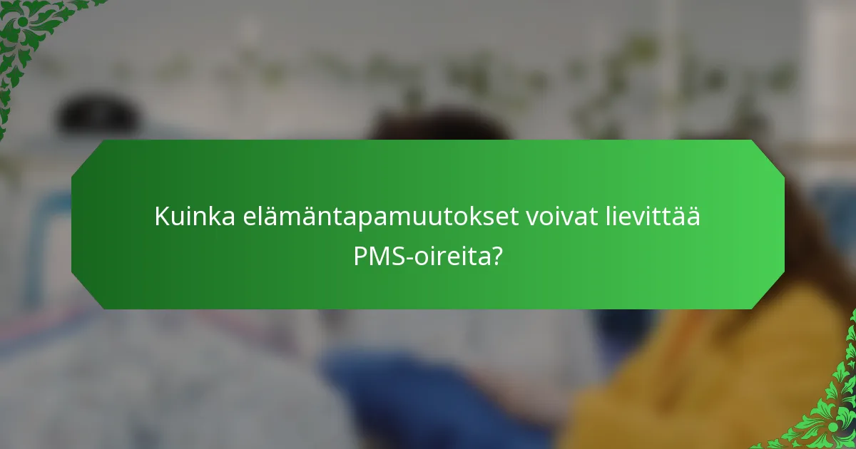 Kuinka elämäntapamuutokset voivat lievittää PMS-oireita?