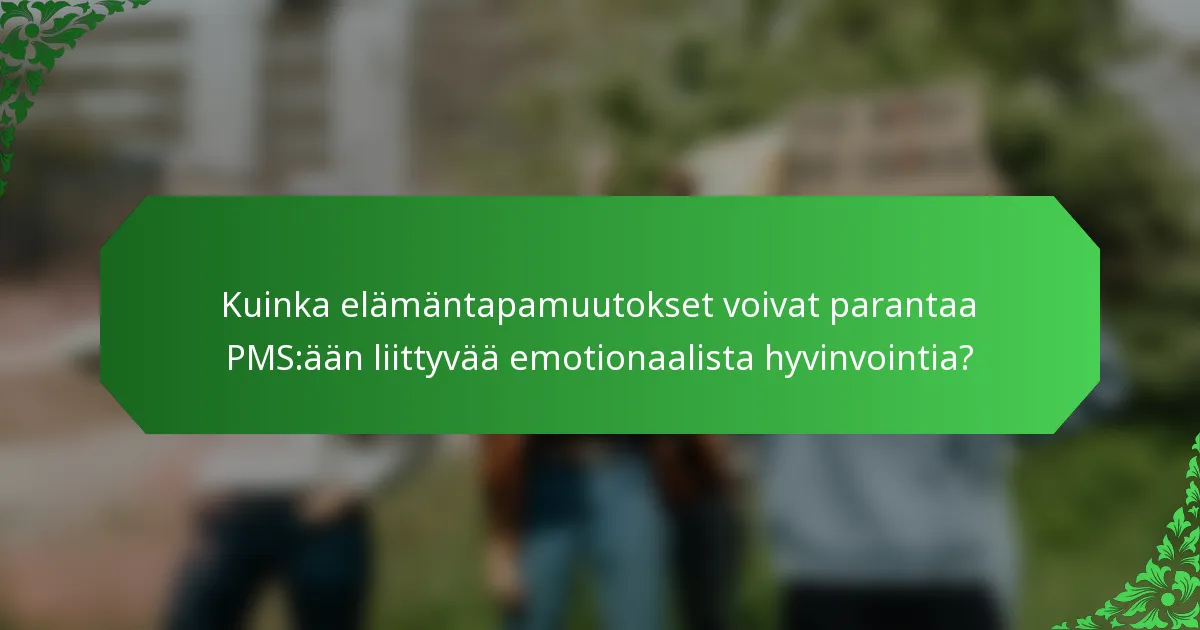 Kuinka elämäntapamuutokset voivat parantaa PMS:ään liittyvää emotionaalista hyvinvointia?