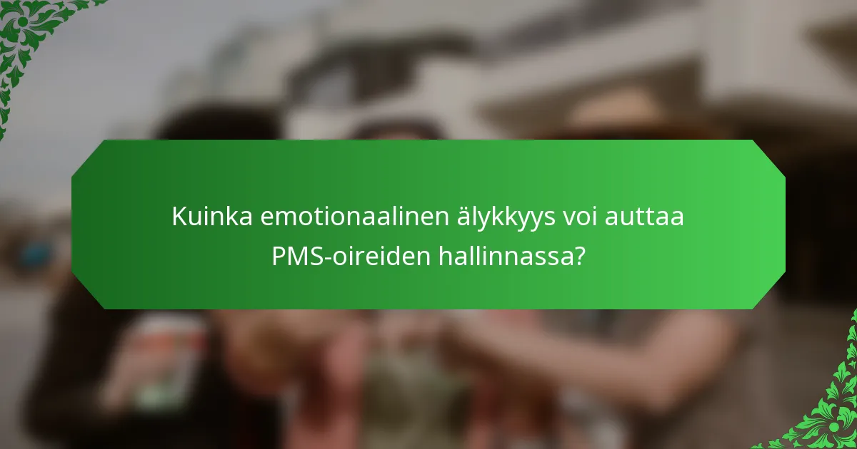 Kuinka emotionaalinen älykkyys voi auttaa PMS-oireiden hallinnassa?