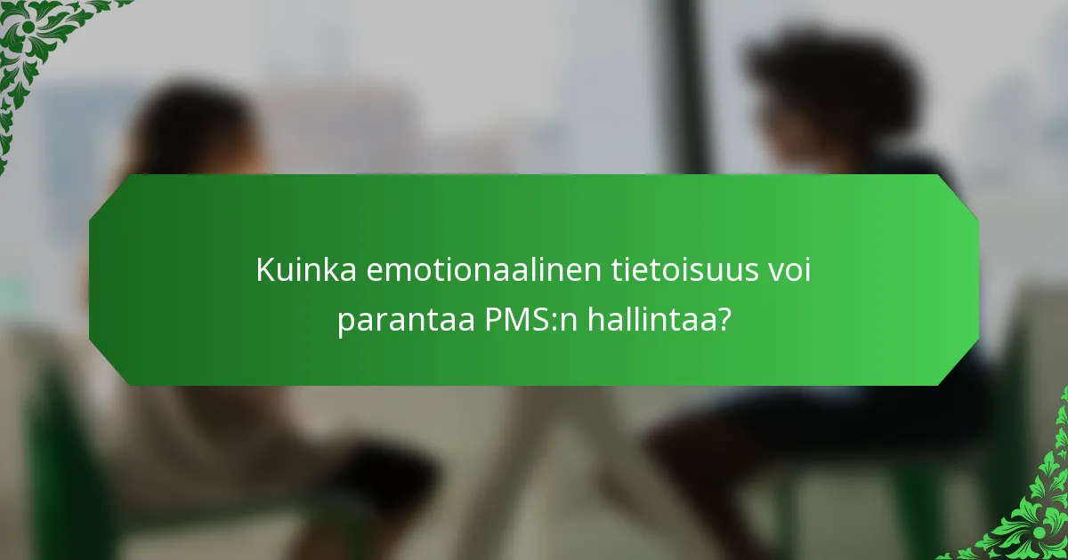 Kuinka emotionaalinen tietoisuus voi parantaa PMS:n hallintaa?