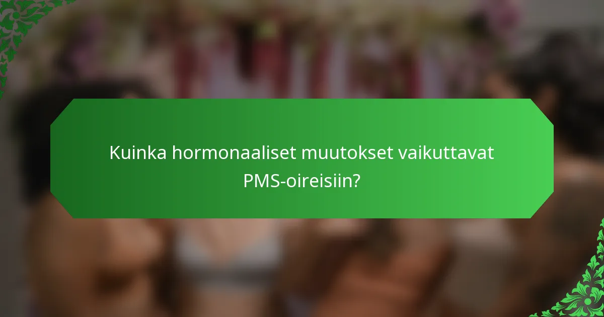 Kuinka hormonaaliset muutokset vaikuttavat PMS-oireisiin?