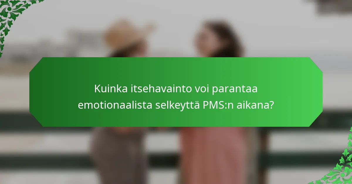 Kuinka itsehavainto voi parantaa emotionaalista selkeyttä PMS:n aikana?