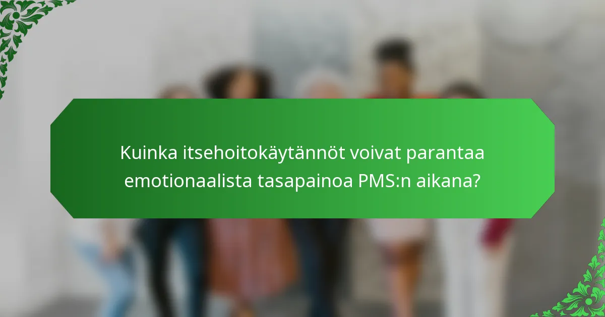 Kuinka itsehoitokäytännöt voivat parantaa emotionaalista tasapainoa PMS:n aikana?