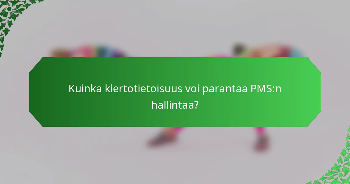 Kuinka kiertotietoisuus voi parantaa PMS:n hallintaa?