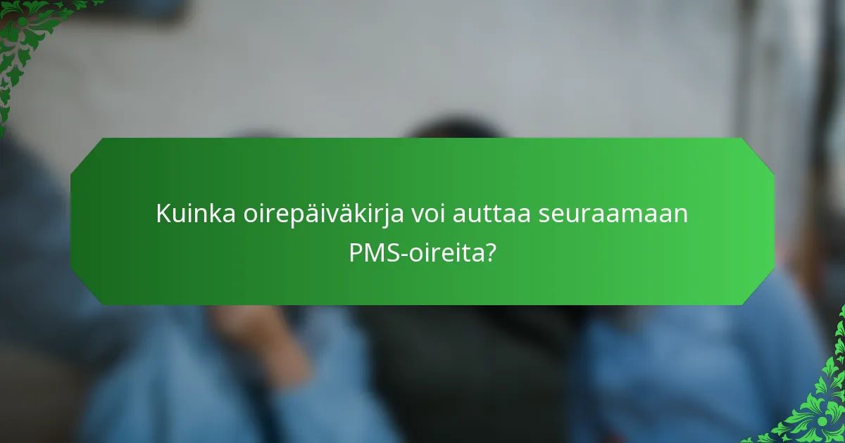 Kuinka oirepäiväkirja voi auttaa seuraamaan PMS-oireita?