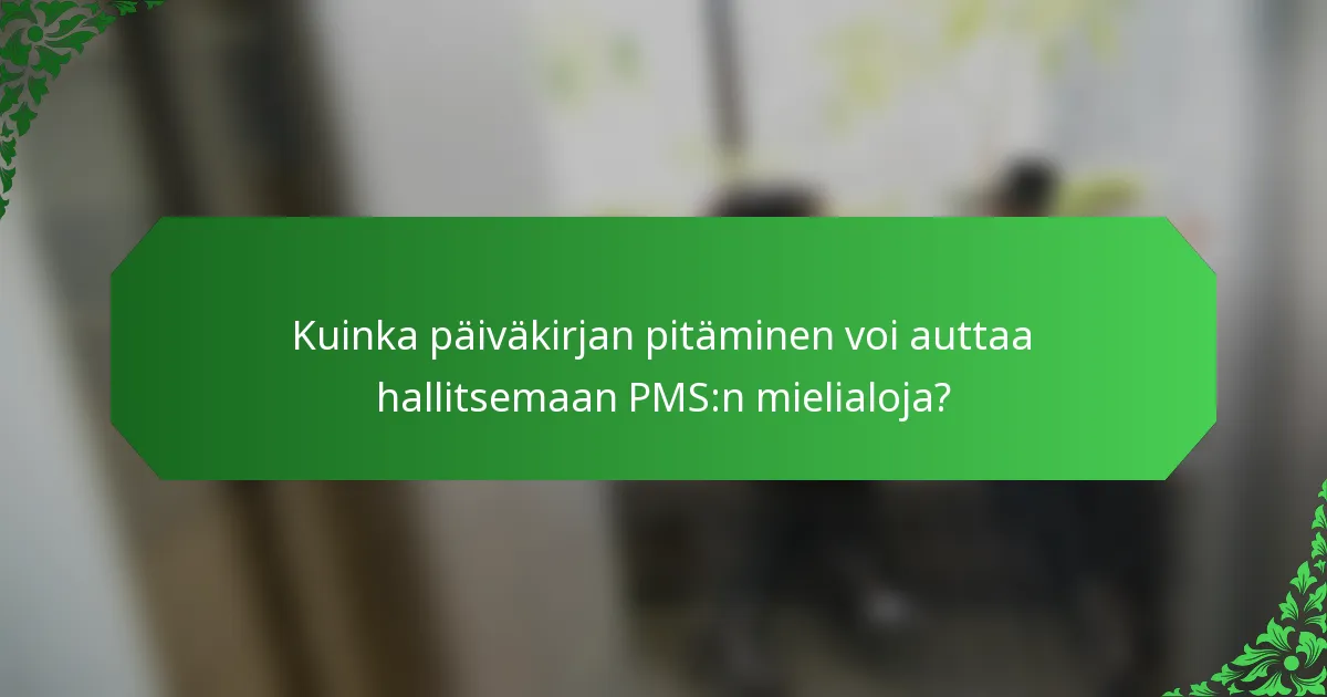 Kuinka päiväkirjan pitäminen voi auttaa hallitsemaan PMS:n mielialoja?