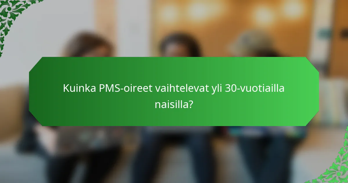 Kuinka PMS-oireet vaihtelevat yli 30-vuotiailla naisilla?
