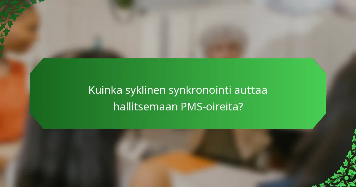 Kuinka syklinen synkronointi auttaa hallitsemaan PMS-oireita?