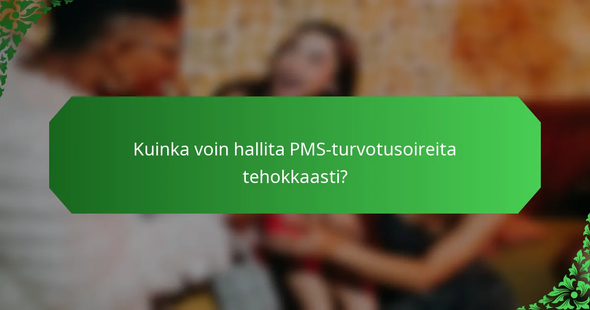 Kuinka voin hallita PMS-turvotusoireita tehokkaasti?
