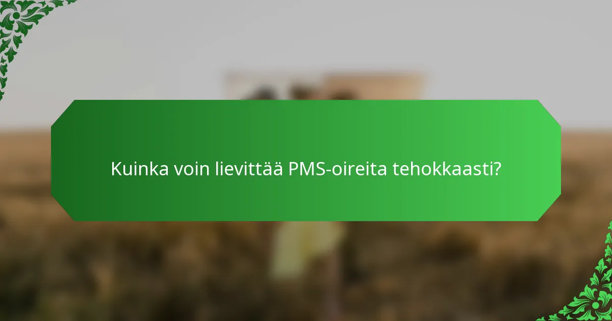 Kuinka voin lievittää PMS-oireita tehokkaasti?