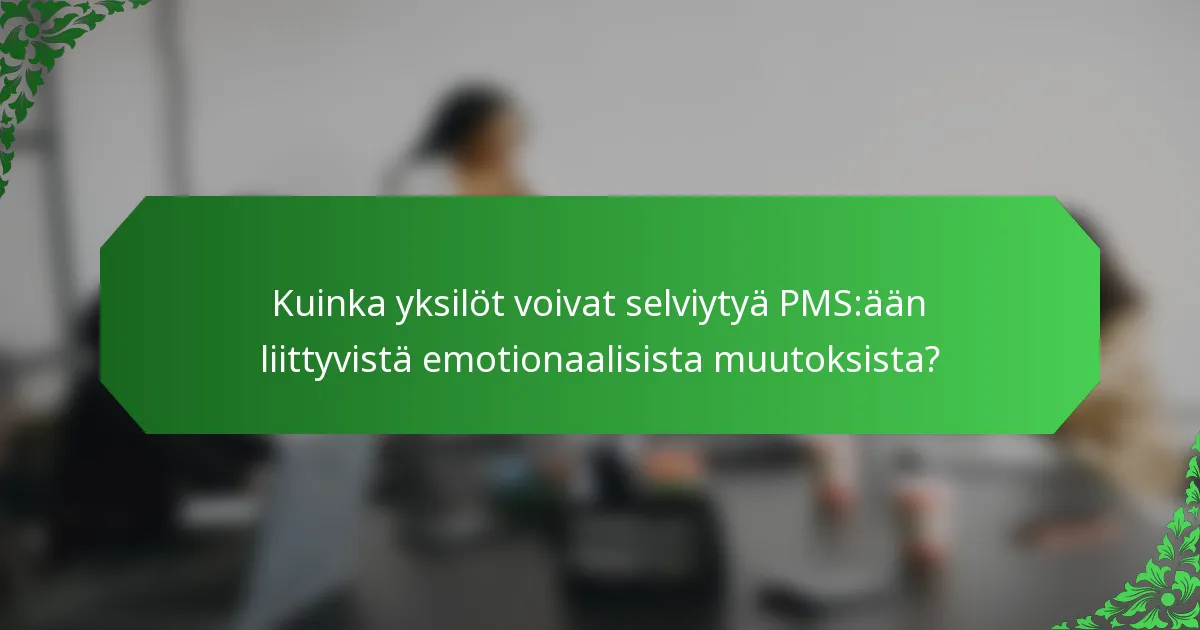 Kuinka yksilöt voivat selviytyä PMS:ään liittyvistä emotionaalisista muutoksista?