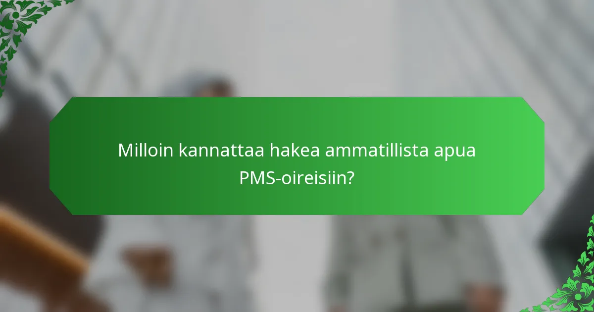 Milloin kannattaa hakea ammatillista apua PMS-oireisiin?