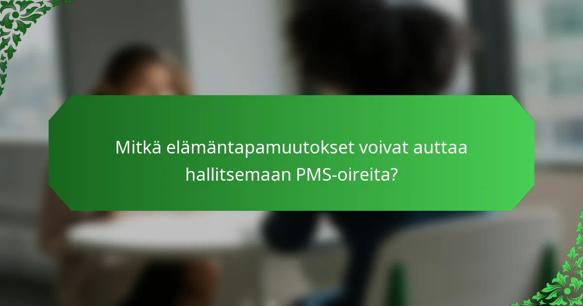 Mitkä elämäntapamuutokset voivat auttaa hallitsemaan PMS-oireita?