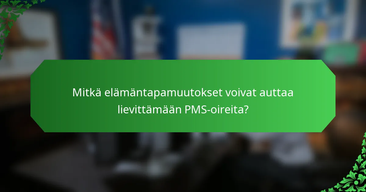 Mitkä elämäntapamuutokset voivat auttaa lievittämään PMS-oireita?