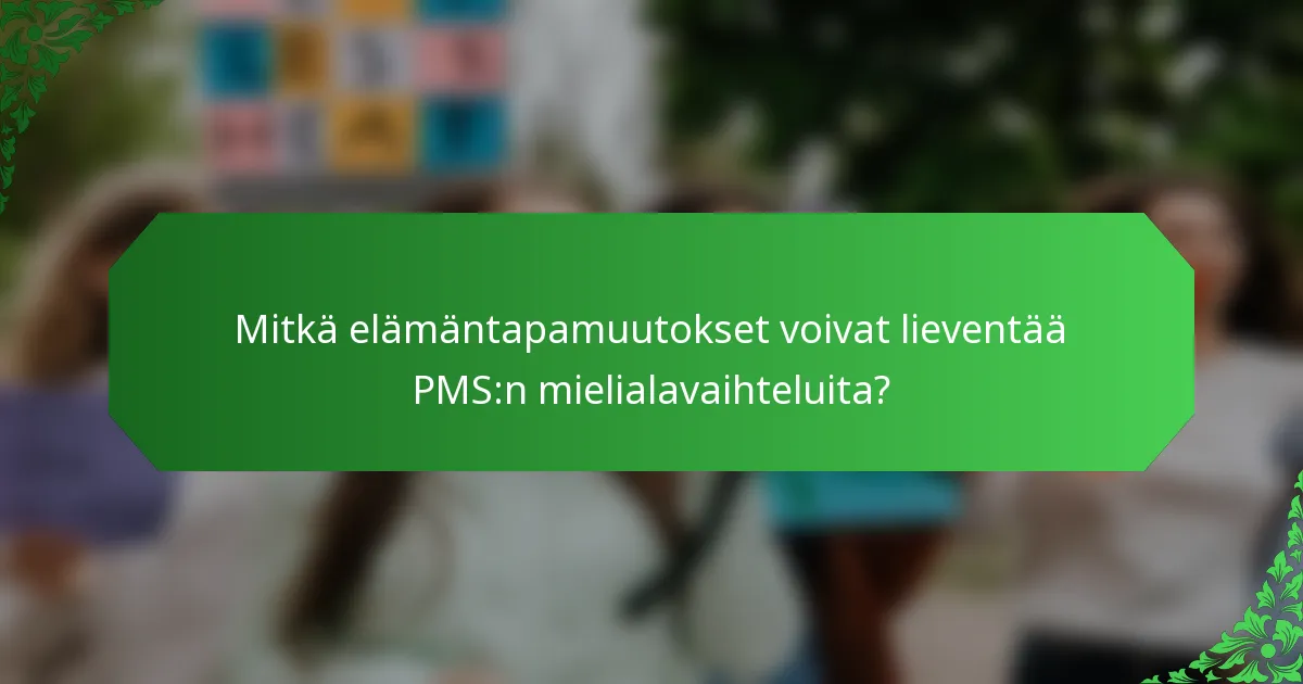 Mitkä elämäntapamuutokset voivat lieventää PMS:n mielialavaihteluita?
