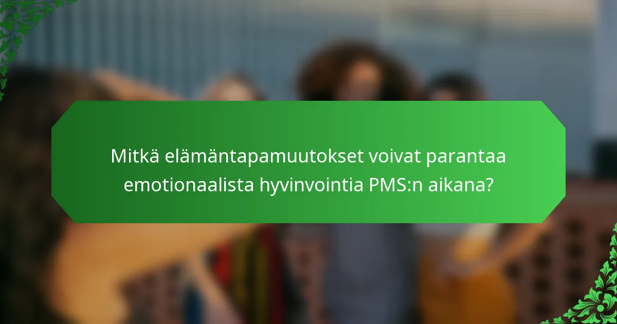 Mitkä elämäntapamuutokset voivat parantaa emotionaalista hyvinvointia PMS:n aikana?