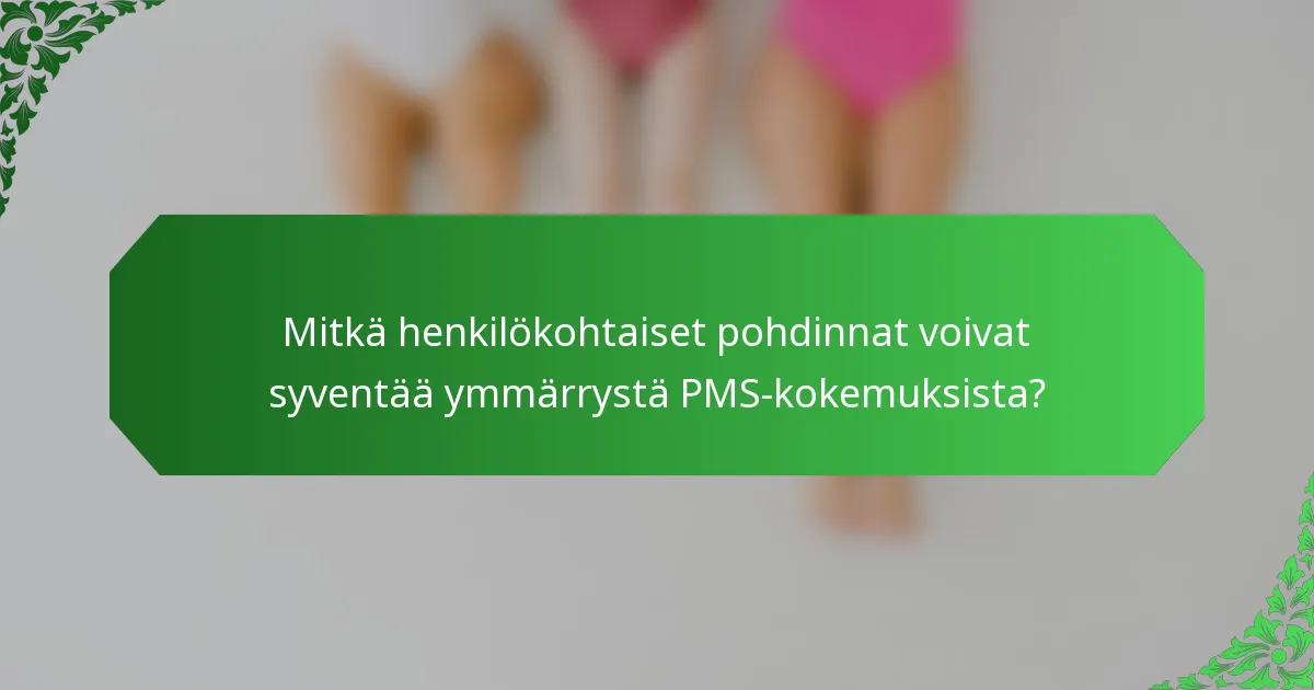 Mitkä henkilökohtaiset pohdinnat voivat syventää ymmärrystä PMS-kokemuksista?
