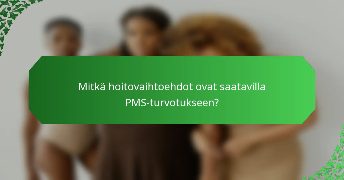 Mitkä hoitovaihtoehdot ovat saatavilla PMS-turvotukseen?