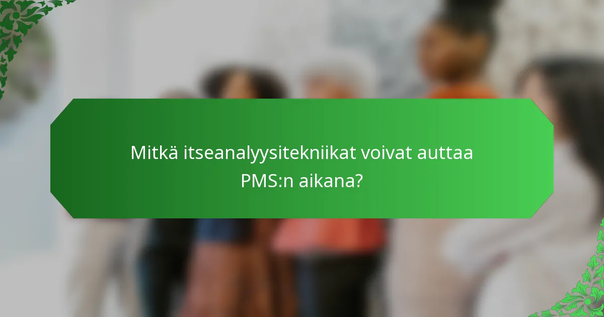 Mitkä itseanalyysitekniikat voivat auttaa PMS:n aikana?