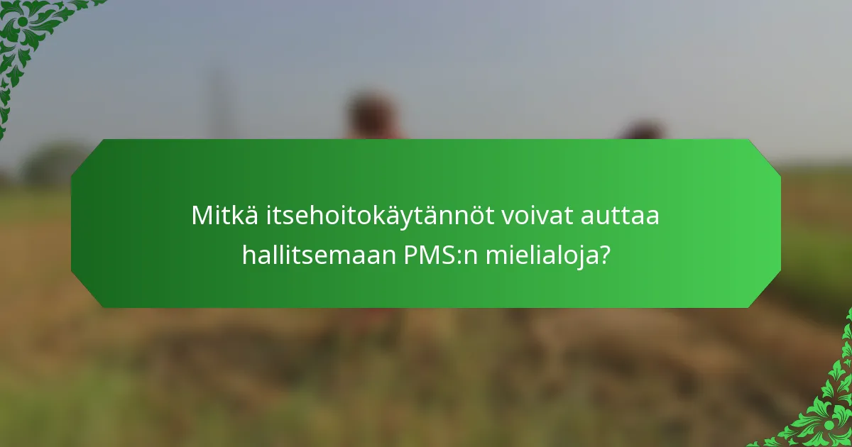 Mitkä itsehoitokäytännöt voivat auttaa hallitsemaan PMS:n mielialoja?