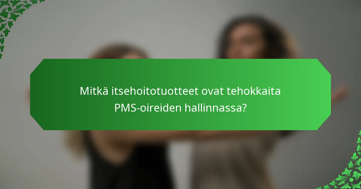 Mitkä itsehoitotuotteet ovat tehokkaita PMS-oireiden hallinnassa?