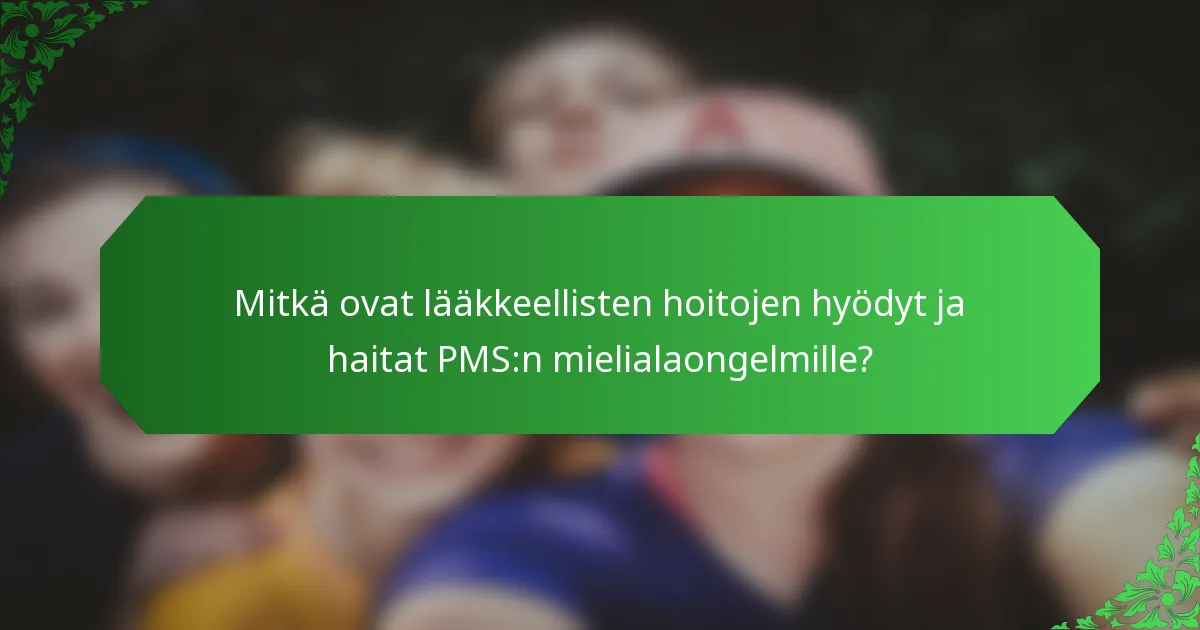Mitkä ovat lääkkeellisten hoitojen hyödyt ja haitat PMS:n mielialaongelmille?