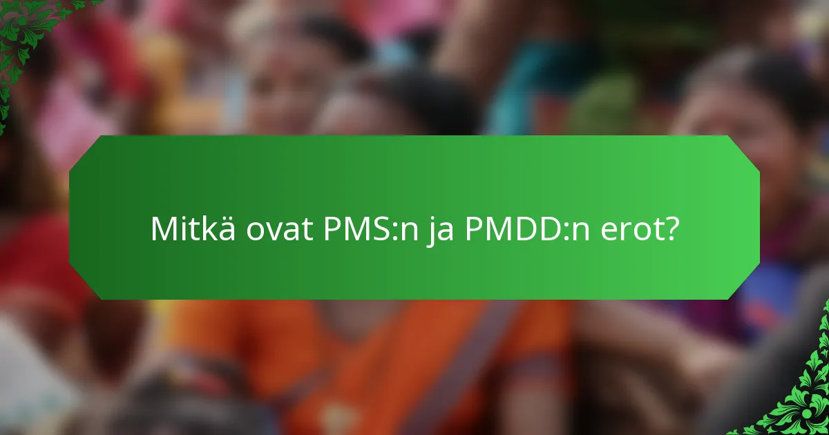 Mitkä ovat PMS:n ja PMDD:n erot?