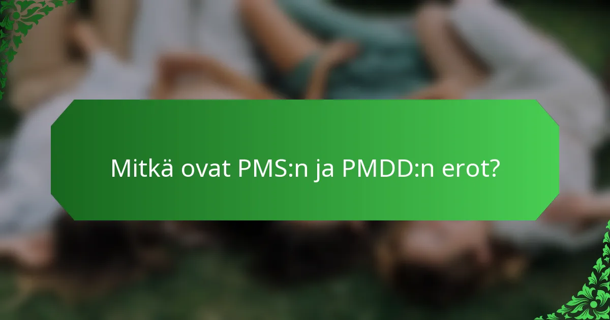 Mitkä ovat PMS:n ja PMDD:n erot?
