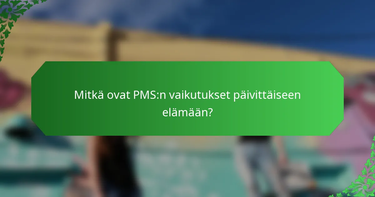 Mitkä ovat PMS:n vaikutukset päivittäiseen elämään?