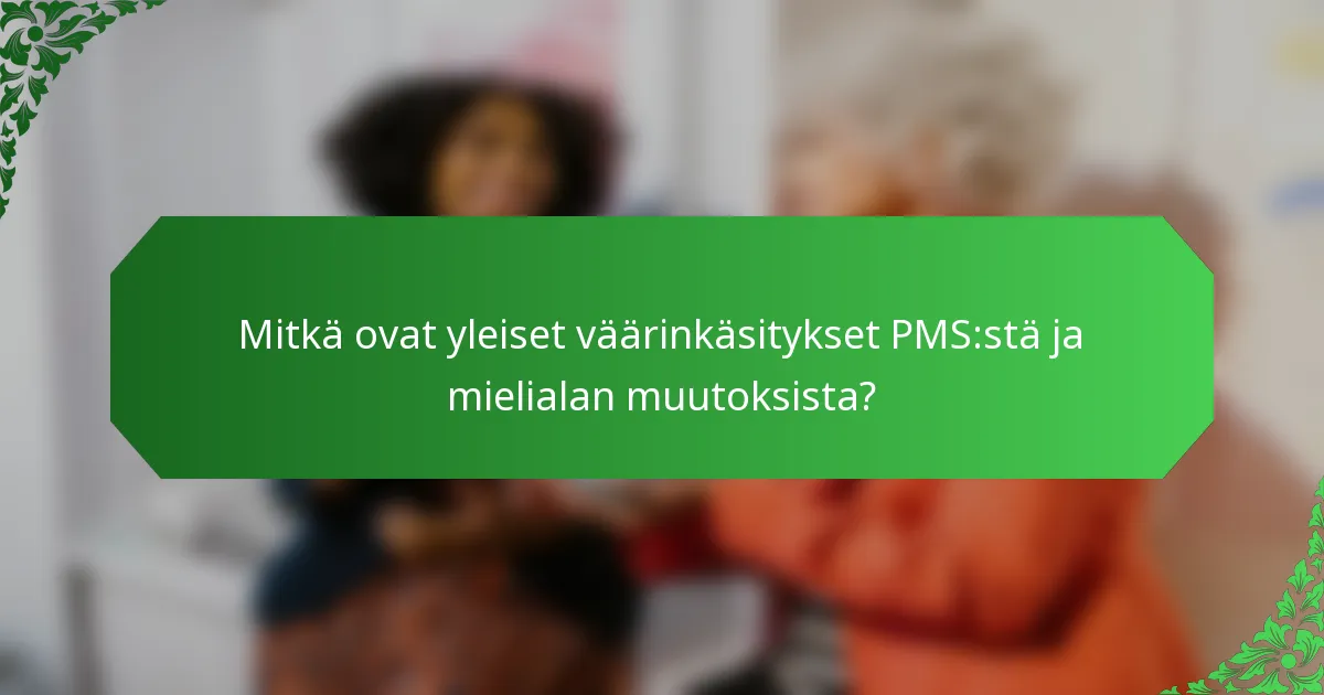 Mitkä ovat yleiset väärinkäsitykset PMS:stä ja mielialan muutoksista?