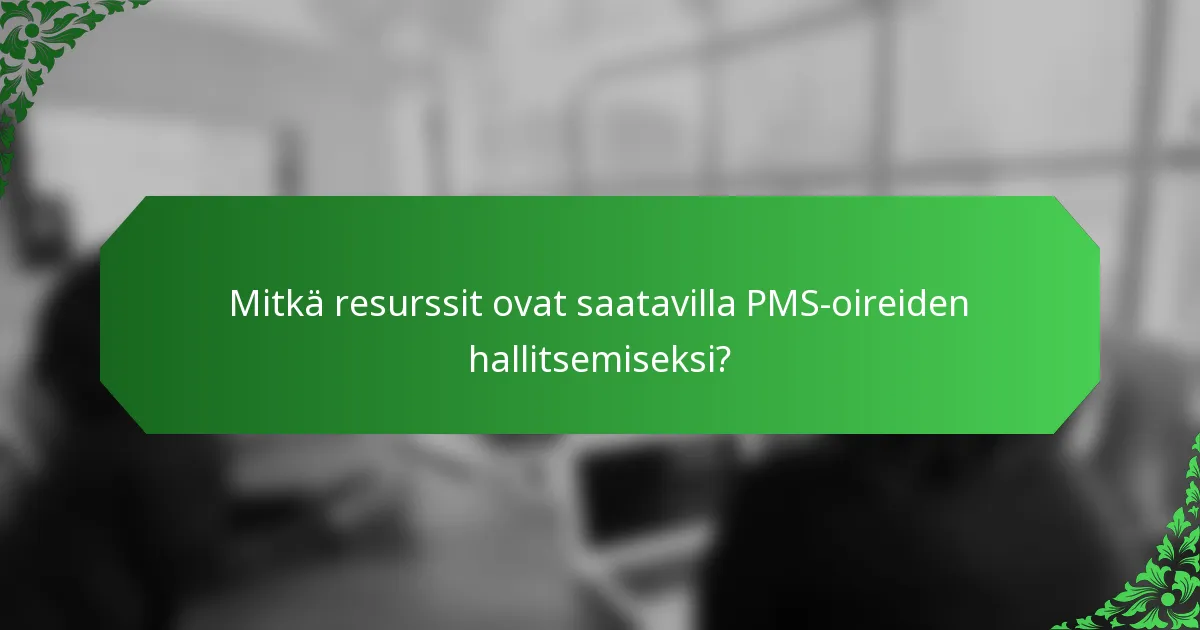 Mitkä resurssit ovat saatavilla PMS-oireiden hallitsemiseksi?