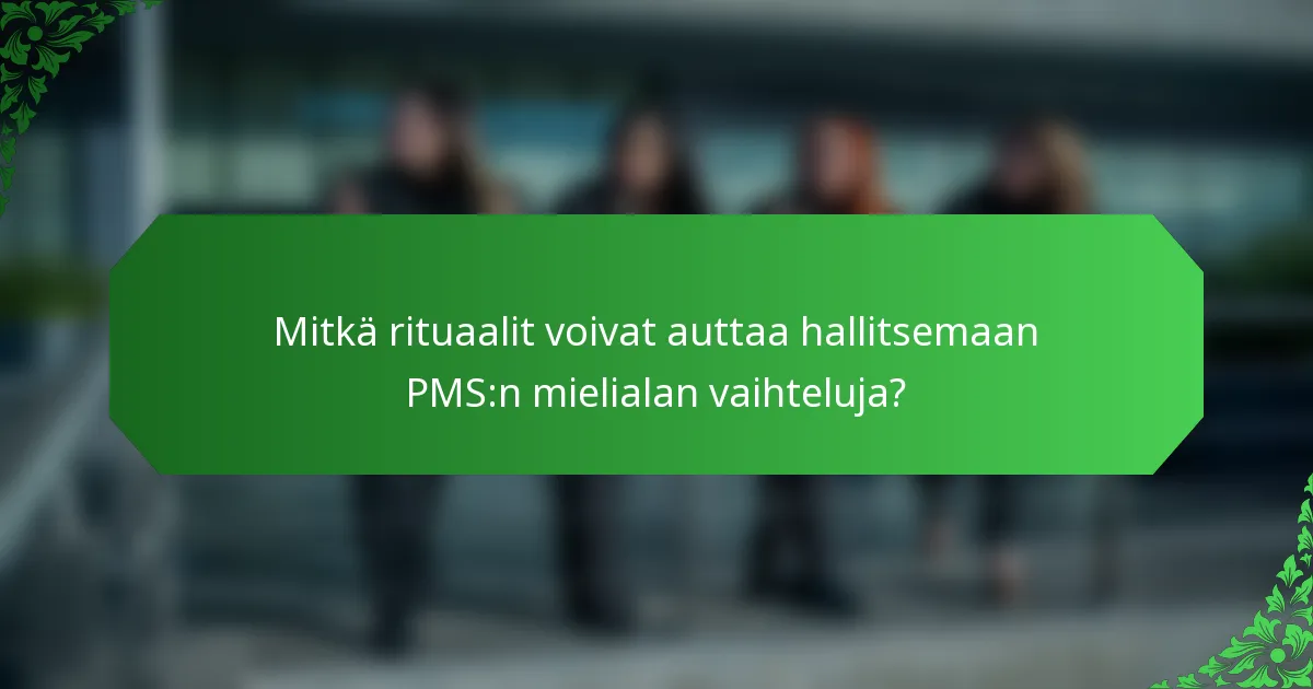 Mitkä rituaalit voivat auttaa hallitsemaan PMS:n mielialan vaihteluja?