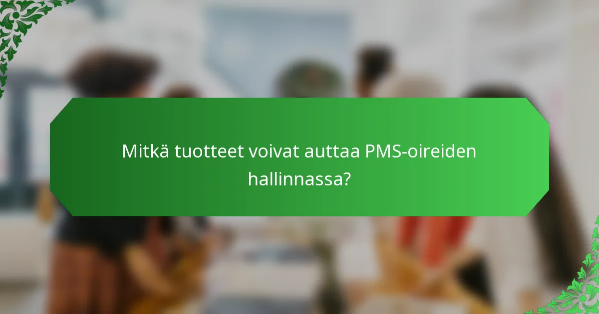 Mitkä tuotteet voivat auttaa PMS-oireiden hallinnassa?