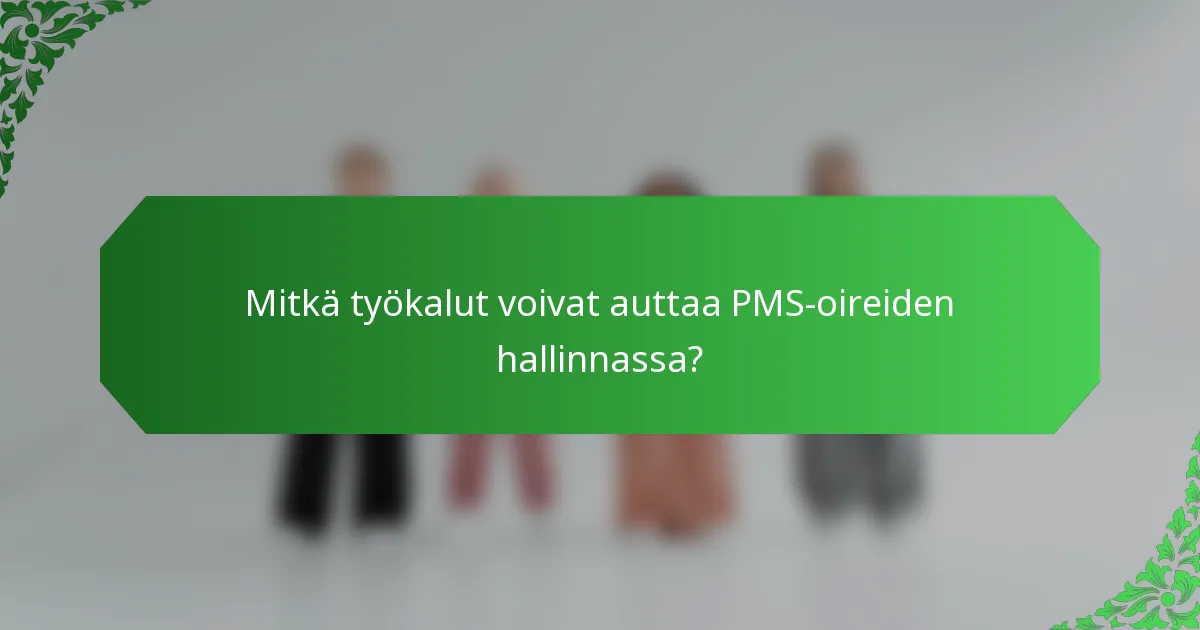 Mitkä työkalut voivat auttaa PMS-oireiden hallinnassa?